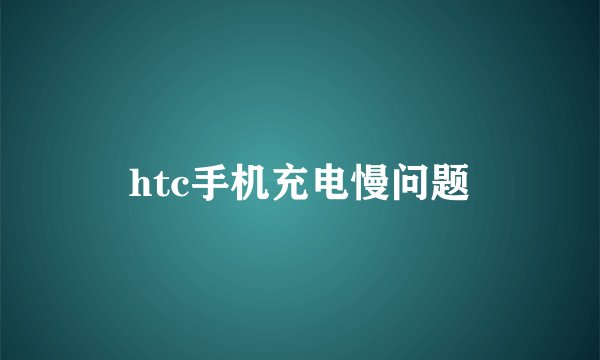 htc手机充电慢问题