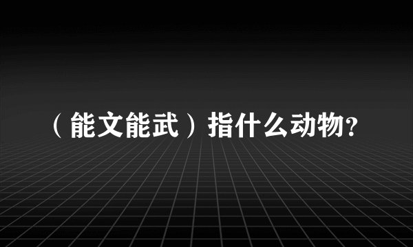 (能文能武)指什么动物?