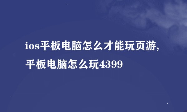 ios平板电脑怎么才能玩页游,平板电脑怎么玩4399