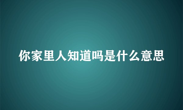 你家里人知道吗是什么意思