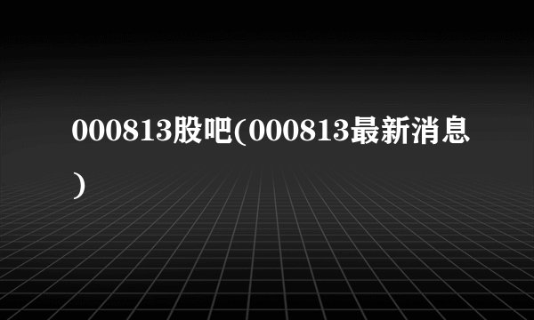 000813股吧(000813最新消息)