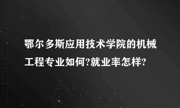 鄂尔多斯应用技术学院的机械工程专业如何?就业率怎样?