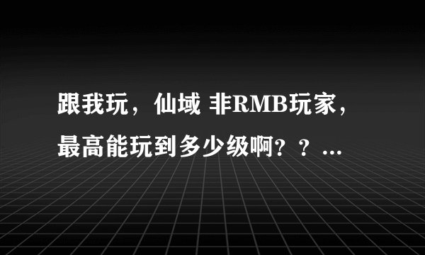 跟我玩，仙域 非RMB玩家，最高能玩到多少级啊？？？我玩了2年了才9000多攻击。