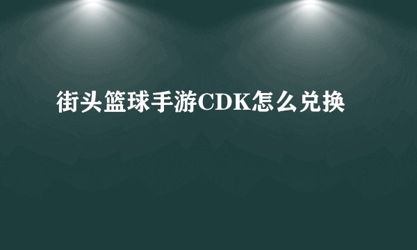 街头篮球手游CDK怎么兑换