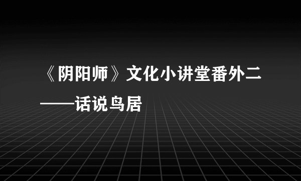 《阴阳师》文化小讲堂番外二——话说鸟居