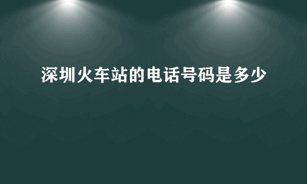 深圳火车站的电话号码是多少