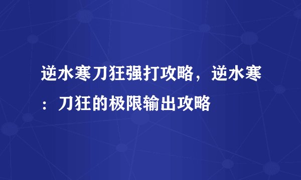 逆水寒刀狂强打攻略，逆水寒：刀狂的极限输出攻略