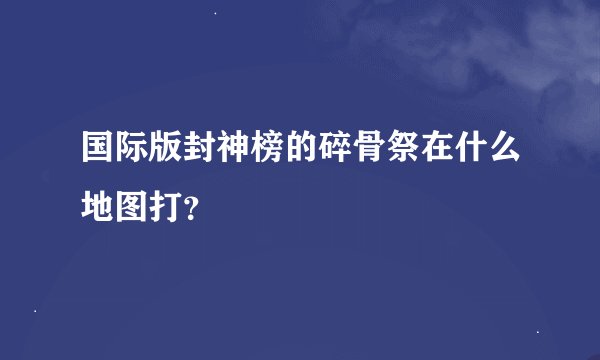 国际版封神榜的碎骨祭在什么地图打？