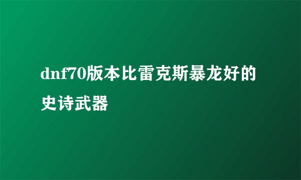 dnf70版本比雷克斯暴龙好的史诗武器