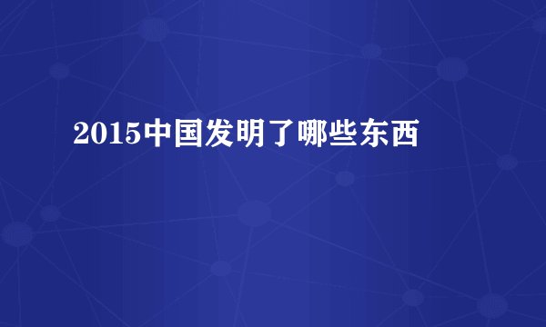 2015中国发明了哪些东西