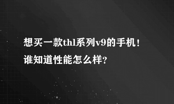 想买一款thl系列v9的手机!谁知道性能怎么样?