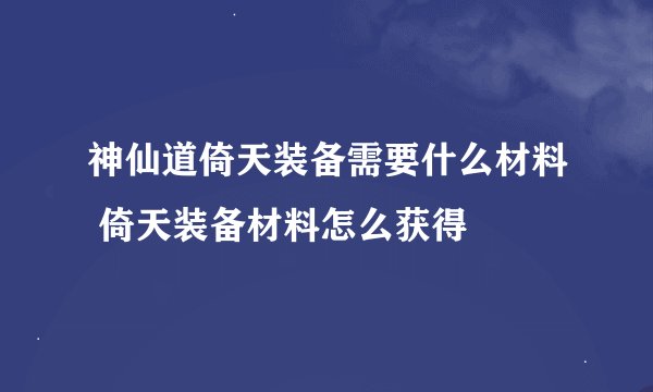 神仙道倚天装备需要什么材料 倚天装备材料怎么获得