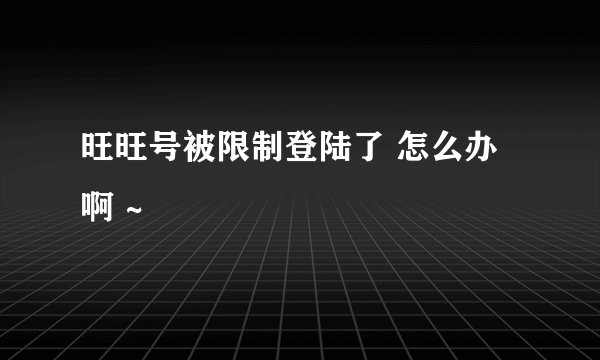 旺旺号被限制登陆了 怎么办啊 ~