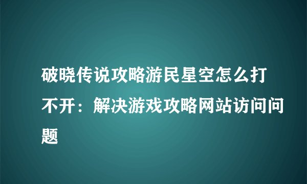 破晓传说攻略游民星空怎么打不开：解决游戏攻略网站访问问题