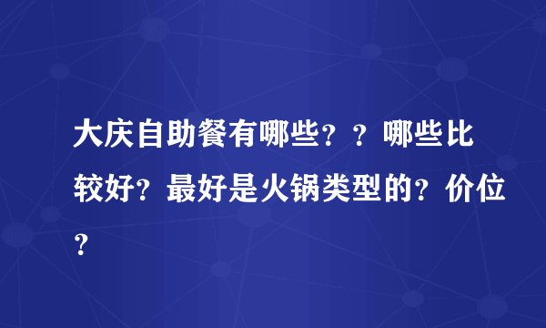 大庆自助餐有哪些？？哪些比较好？最好是火锅类型的？价位？