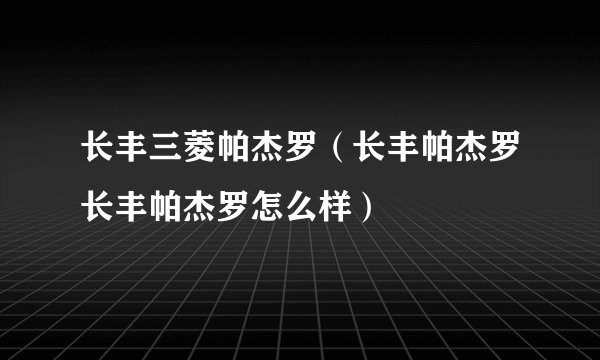 长丰三菱帕杰罗(长丰帕杰罗长丰帕杰罗怎么样)