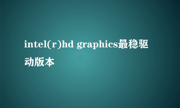 intel(r)hd graphics最稳驱动版本