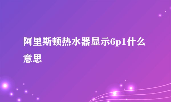 阿里斯顿热水器显示6p1什么意思