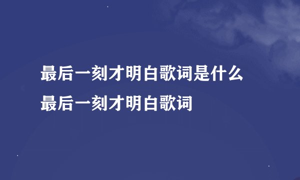最后一刻才明白歌词是什么 最后一刻才明白歌词
