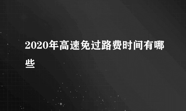 2020年高速免过路费时间有哪些