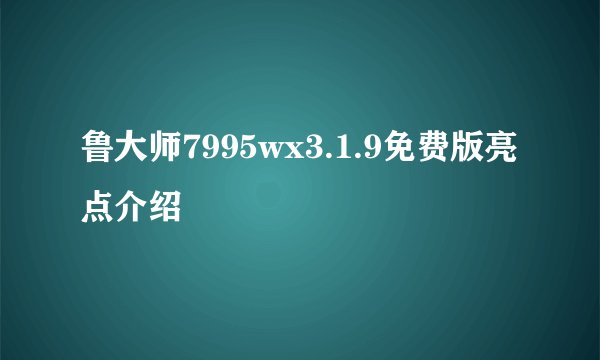 鲁大师7995wx3.1.9免费版亮点介绍