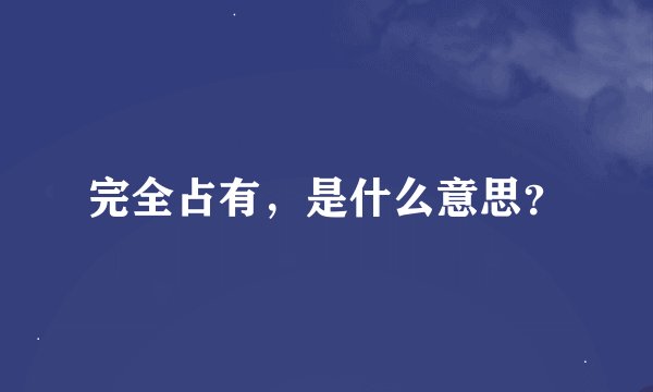 完全占有，是什么意思？