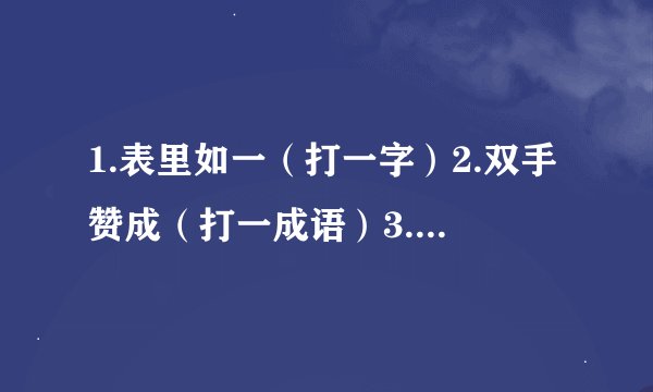 1.表里如一（打一字）2.双手赞成（打一成语）3.动物做标本（打一成语）