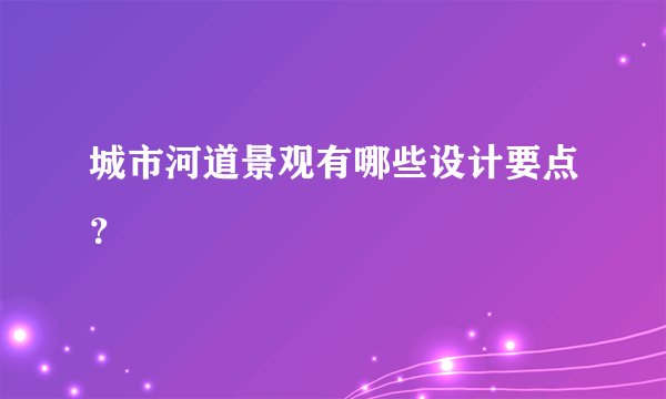 城市河道景观有哪些设计要点？