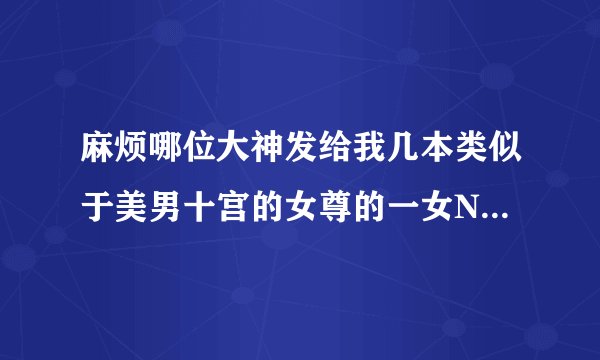 麻烦哪位大神发给我几本类似于美男十宫的女尊的一女N男的书，绝对太感谢谢了。641287177@qq.com
