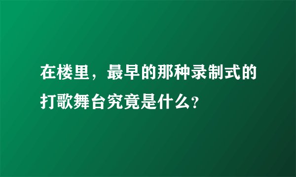 在楼里，最早的那种录制式的打歌舞台究竟是什么？