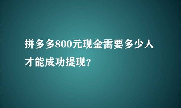 拼多多800元现金需要多少人才能成功提现？
