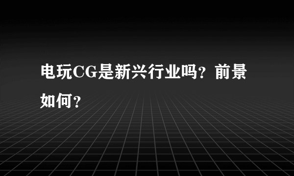 电玩CG是新兴行业吗？前景如何？