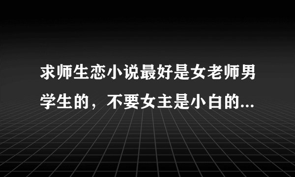 求师生恋小说最好是女老师男学生的，不要女主是小白的，不要甜文。