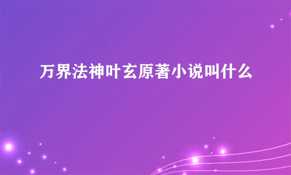 万界法神叶玄原著小说叫什么