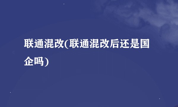 联通混改(联通混改后还是国企吗)