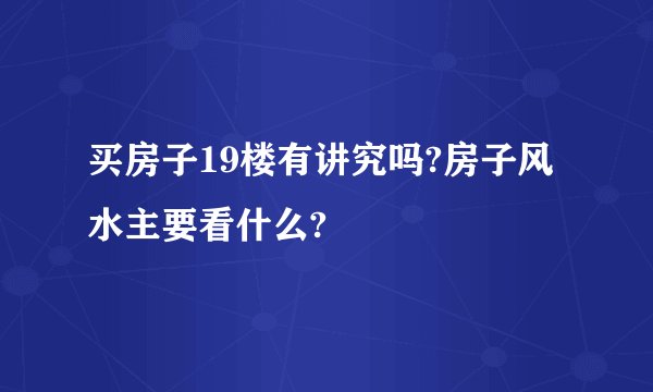 买房子19楼有讲究吗?房子风水主要看什么?