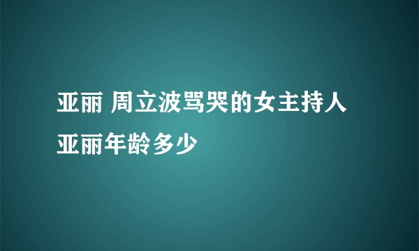亚丽 周立波骂哭的女主持人亚丽年龄多少