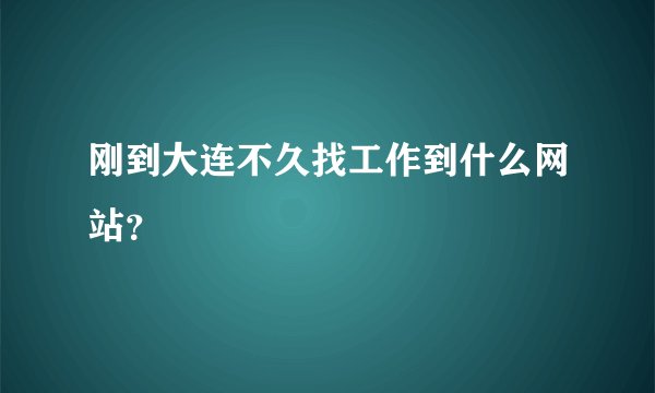 刚到大连不久找工作到什么网站？
