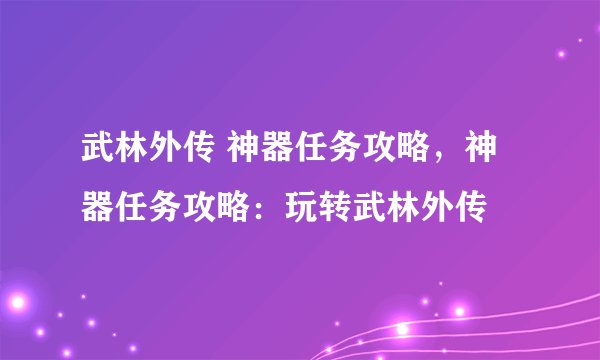 武林外传 神器任务攻略，神器任务攻略：玩转武林外传
