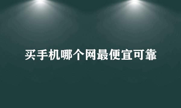 买手机哪个网最便宜可靠