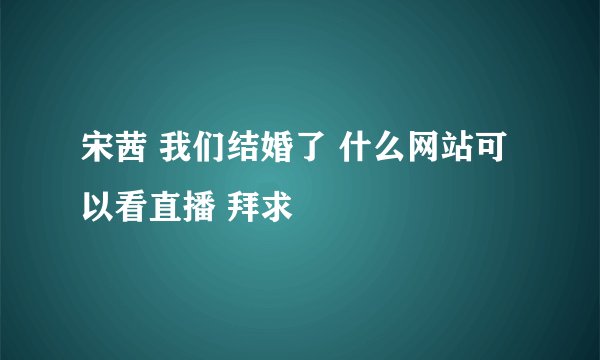 宋茜 我们结婚了 什么网站可以看直播 拜求