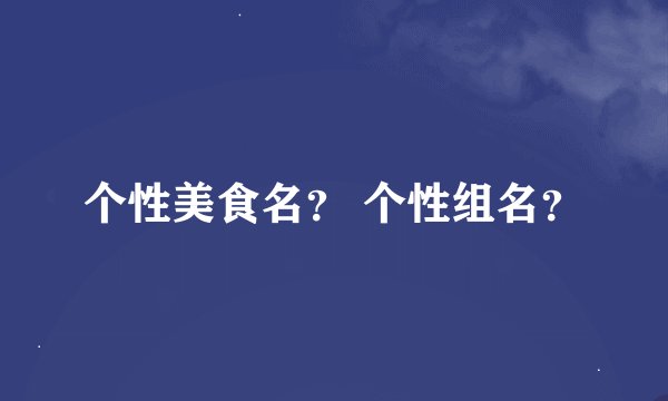 个性美食名？ 个性组名？