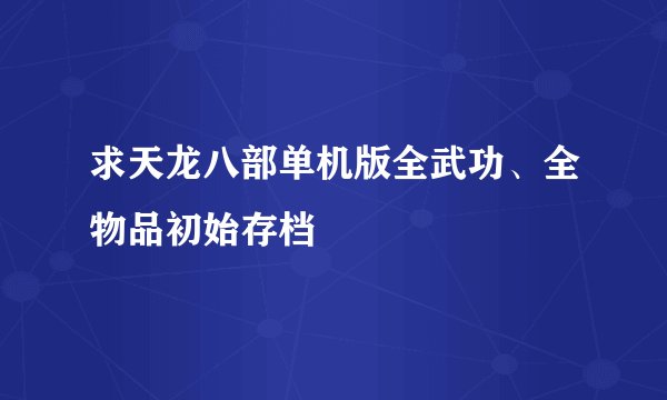 求天龙八部单机版全武功、全物品初始存档