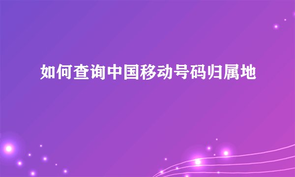 如何查询中国移动号码归属地