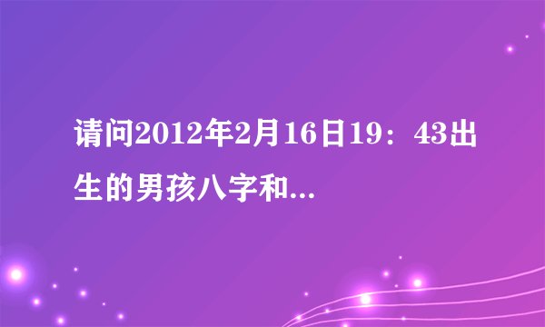 请问2012年2月16日19：43出生的男孩八字和五行属性