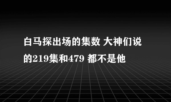 白马探出场的集数 大神们说的219集和479 都不是他