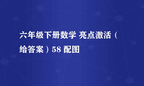 六年级下册数学 亮点激活（给答案）58 配图