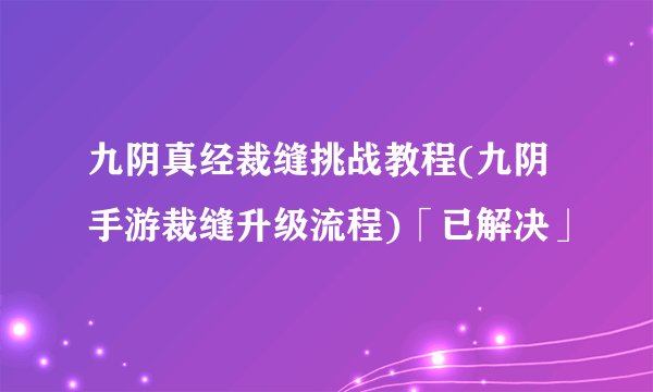 九阴真经裁缝挑战教程(九阴手游裁缝升级流程)「已解决」
