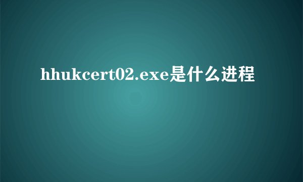 hhukcert02.exe是什么进程