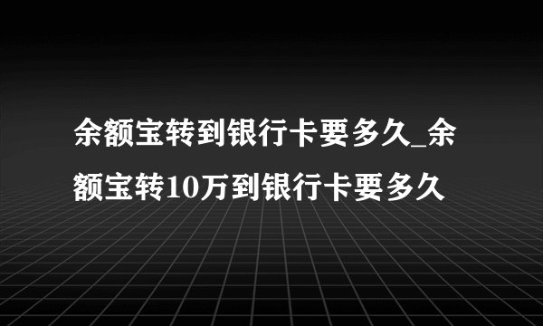 余额宝转到银行卡要多久_余额宝转10万到银行卡要多久